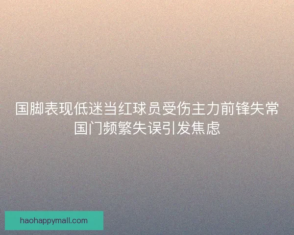 国脚表现低迷当红球员受伤主力前锋失常国门频繁失误引发焦虑