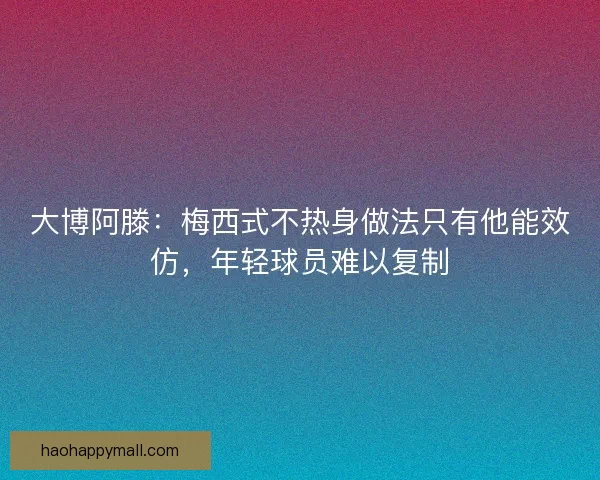 大博阿滕：梅西式不热身做法只有他能效仿，年轻球员难以复制
