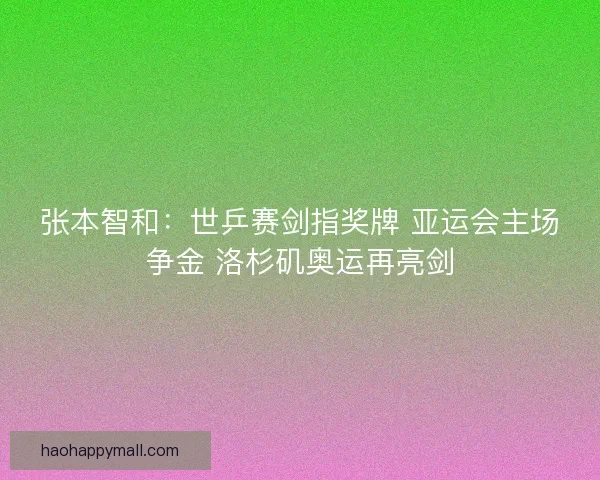 张本智和：世乒赛剑指奖牌 亚运会主场争金 洛杉矶奥运再亮剑
