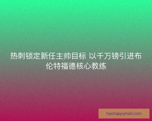 热刺锁定新任主帅目标 以千万镑引进布伦特福德核心教练 热刺锁定新任主帅目标 以千万镑引进布伦特福德核心教练
