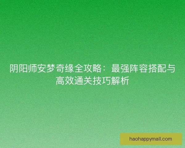 阴阳师安梦奇缘全攻略：最强阵容搭配与高效通关技巧解析