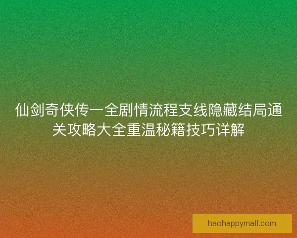 仙剑奇侠传一全剧情流程支线隐藏结局通关攻略大全重温秘籍技巧详解