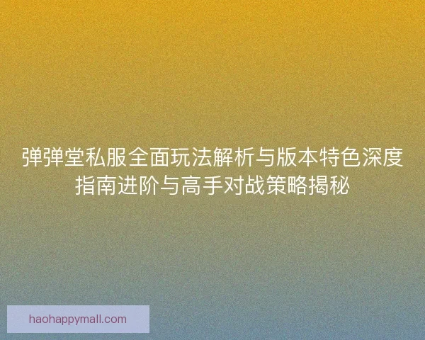 弹弹堂私服全面玩法解析与版本特色深度指南进阶与高手对战策略揭秘 弹弹堂私服全面玩法解析与版本特色深度指南进阶与高手对战策略揭秘