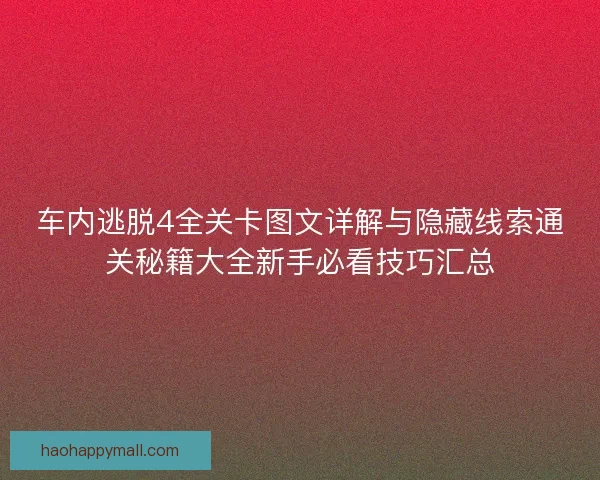 车内逃脱4全关卡图文详解与隐藏线索通关秘籍大全新手必看技巧汇总