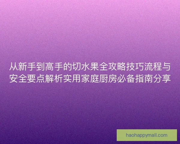 从新手到高手的切水果全攻略技巧流程与安全要点解析实用家庭厨房必备指南分享