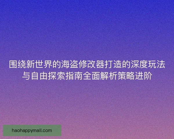 围绕新世界的海盗修改器打造的深度玩法与自由探索指南全面解析策略进阶 围绕新世界的海盗修改器打造的深度玩法与自由探索指南全面解析策略进阶