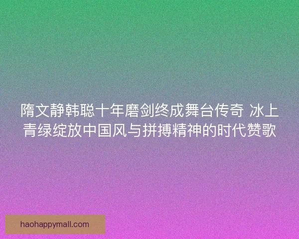 隋文静韩聪十年磨剑终成舞台传奇 冰上青绿绽放中国风与拼搏精神的时代赞歌