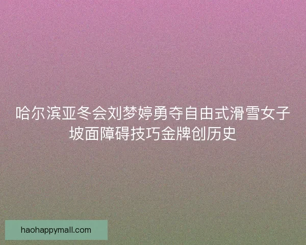 哈尔滨亚冬会刘梦婷勇夺自由式滑雪女子坡面障碍技巧金牌创历史