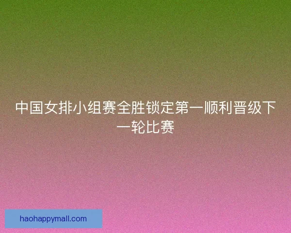 中国女排小组赛全胜锁定第一顺利晋级下一轮比赛 中国女排小组赛全胜锁定第一顺利晋级下一轮比赛