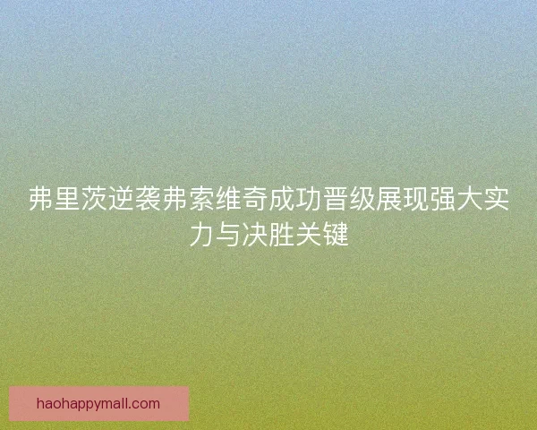 弗里茨逆袭弗索维奇成功晋级展现强大实力与决胜关键 弗里茨逆袭弗索维奇成功晋级展现强大实力与决胜关键