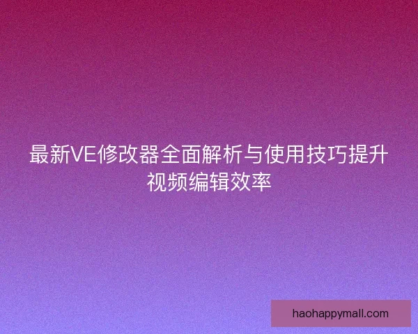 最新VE修改器全面解析与使用技巧提升视频编辑效率