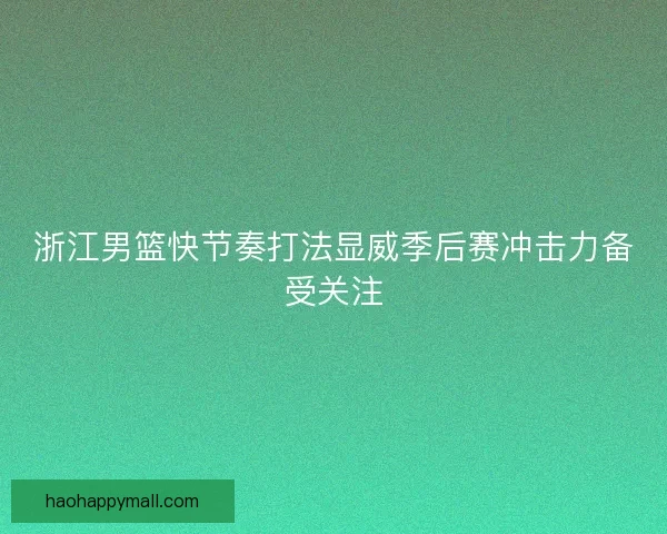 浙江男篮快节奏打法显威季后赛冲击力备受关注 浙江男篮快节奏打法显威季后赛冲击力备受关注