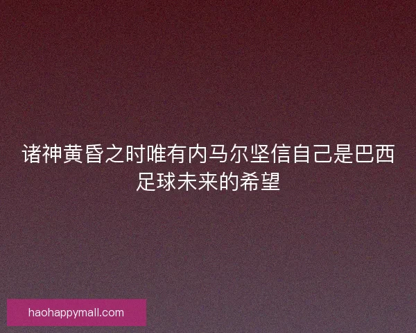 诸神黄昏之时唯有内马尔坚信自己是巴西足球未来的希望