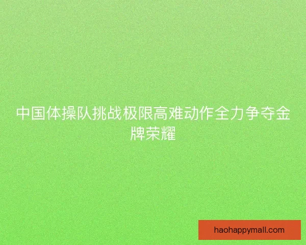 中国体操队挑战极限高难动作全力争夺金牌荣耀