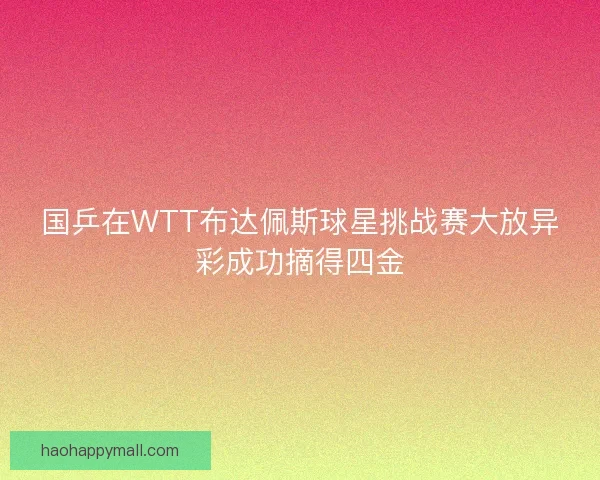 国乒在WTT布达佩斯球星挑战赛大放异彩成功摘得四金