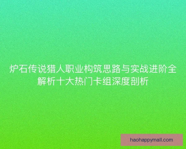 炉石传说猎人职业构筑思路与实战进阶全解析十大热门卡组深度剖析 炉石传说猎人职业构筑思路与实战进阶全解析十大热门卡组深度剖析