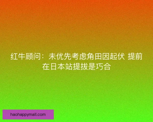 红牛顾问:未优先考虑角田因起伏 提前在日本站提拔是巧合 红牛顾问:未优先考虑角田因起伏 提前在日本站提拔是巧合
