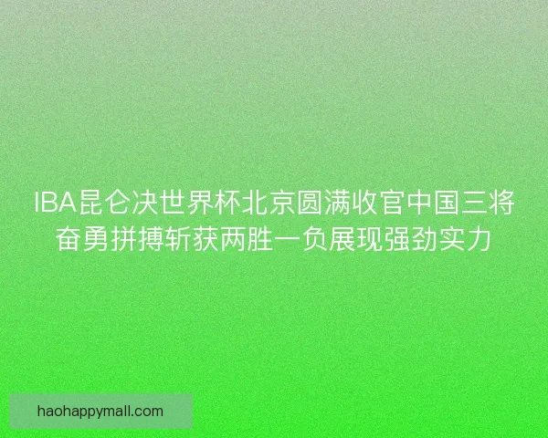 IBA昆仑决世界杯北京圆满收官中国三将奋勇拼搏斩获两胜一负展现强劲实力