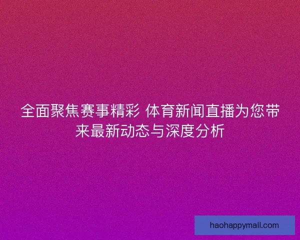 全面聚焦赛事精彩 体育新闻直播为您带来最新动态与深度分析 全面聚焦赛事精彩 体育新闻直播为您带来最新动态与深度分析