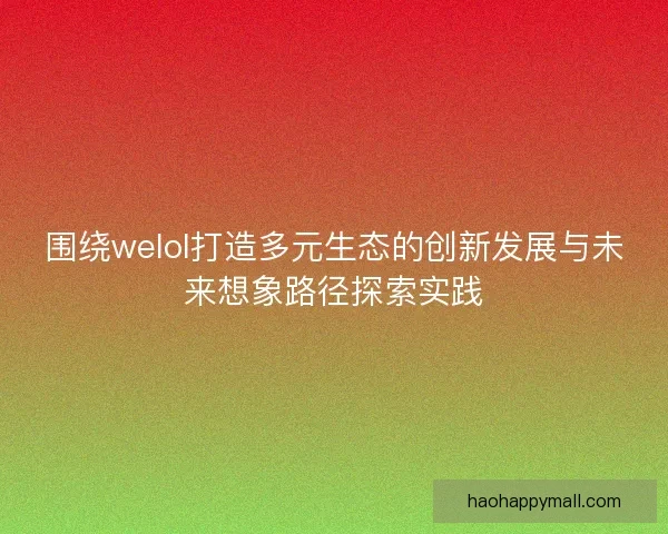 围绕welol打造多元生态的创新发展与未来想象路径探索实践
