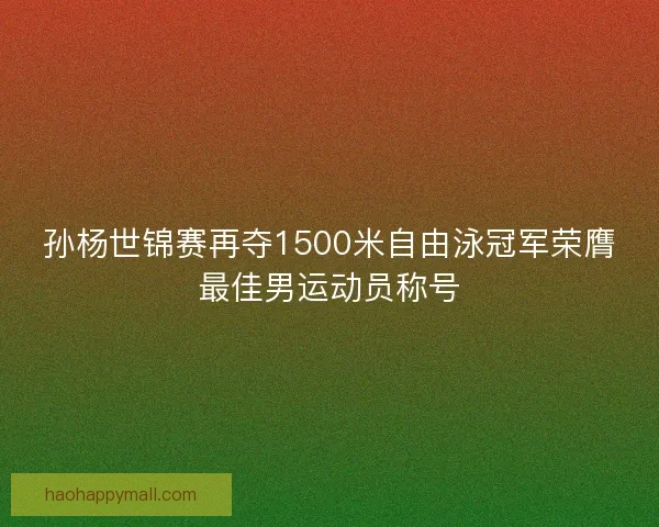 孙杨世锦赛再夺1500米自由泳冠军荣膺最佳男运动员称号 孙杨世锦赛再夺1500米自由泳冠军荣膺最佳男运动员称号