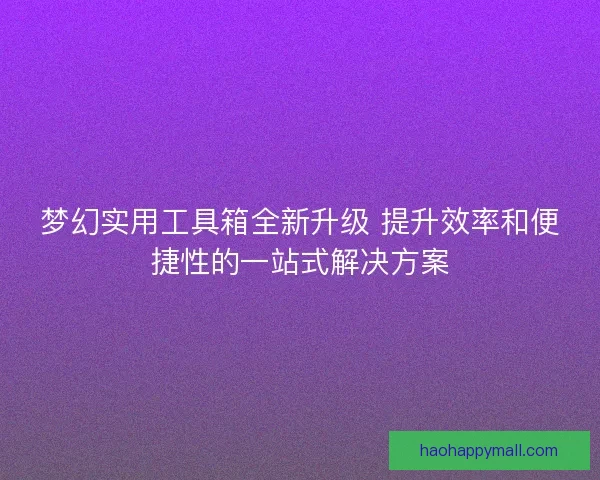 梦幻实用工具箱全新升级 提升效率和便捷性的一站式解决方案