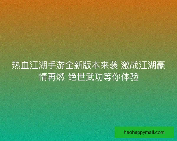 热血江湖手游全新版本来袭 激战江湖豪情再燃 绝世武功等你体验