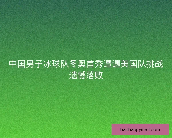 中国男子冰球队冬奥首秀遭遇美国队挑战遗憾落败