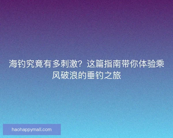 海钓究竟有多刺激？这篇指南带你体验乘风破浪的垂钓之旅