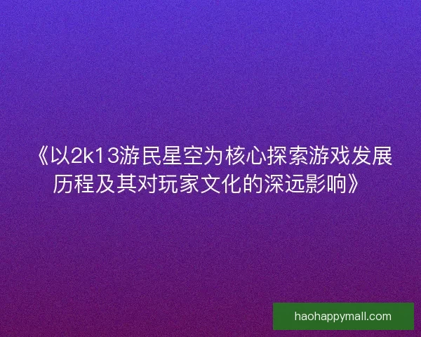 《以2k13游民星空为核心探索游戏发展历程及其对玩家文化的深远影响》