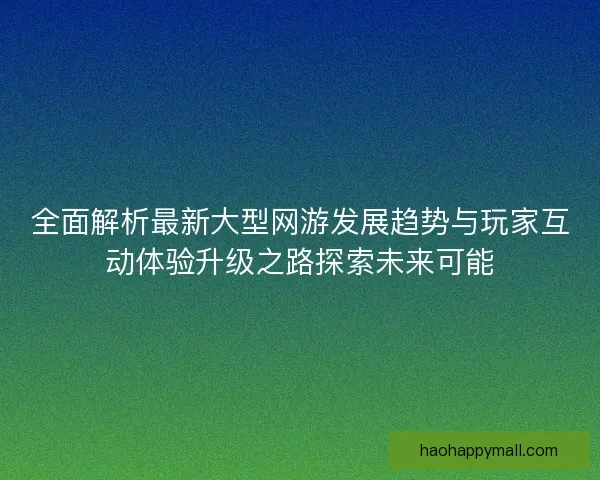 全面解析最新大型网游发展趋势与玩家互动体验升级之路探索未来可能