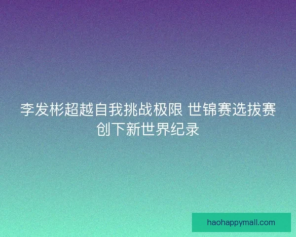 李发彬超越自我挑战极限 世锦赛选拔赛创下新世界纪录