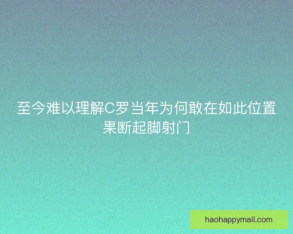 至今难以理解C罗当年为何敢在如此位置果断起脚射门