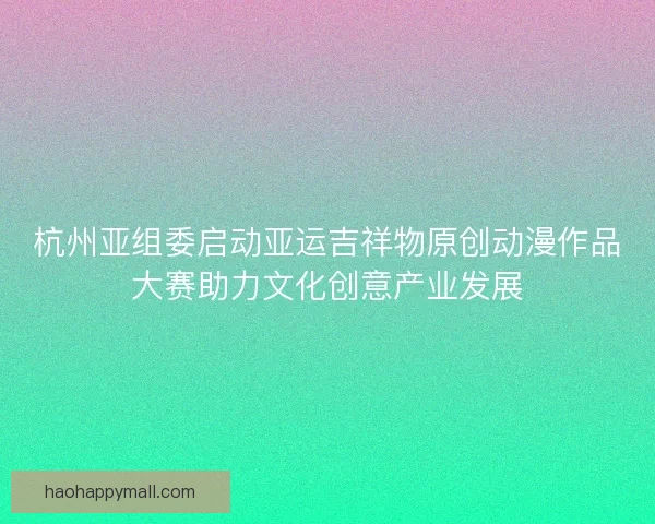 杭州亚组委启动亚运吉祥物原创动漫作品大赛助力文化创意产业发展