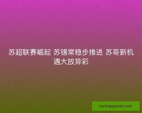 苏超联赛崛起 苏锡常稳步推进 苏哥新机遇大放异彩