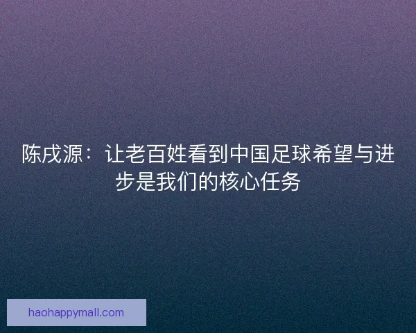 陈戌源：让老百姓看到中国足球希望与进步是我们的核心任务