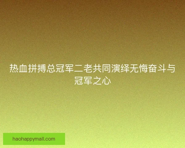 热血拼搏总冠军二老共同演绎无悔奋斗与冠军之心