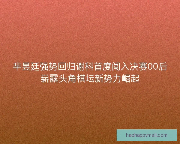 芈昱廷强势回归谢科首度闯入决赛00后崭露头角棋坛新势力崛起