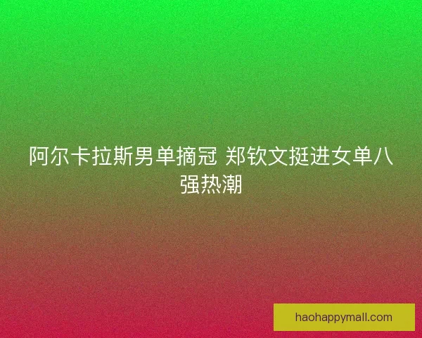 阿尔卡拉斯男单摘冠 郑钦文挺进女单八强热潮