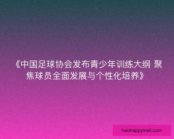 《中国足球协会发布青少年训练大纲 聚焦球员全面发展与个性化培养》 《中国足球协会发布青少年训练大纲 聚焦球员全面发展与个性化培养》