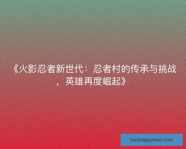 《火影忍者新世代：忍者村的传承与挑战，英雄再度崛起》